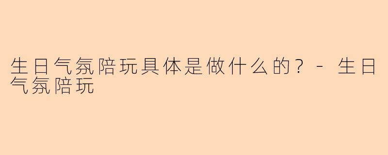 生日气氛陪玩具体是做什么的？