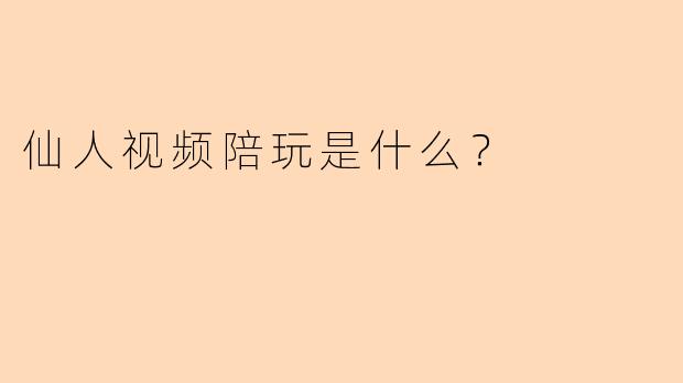 仙人视频陪玩是什么？