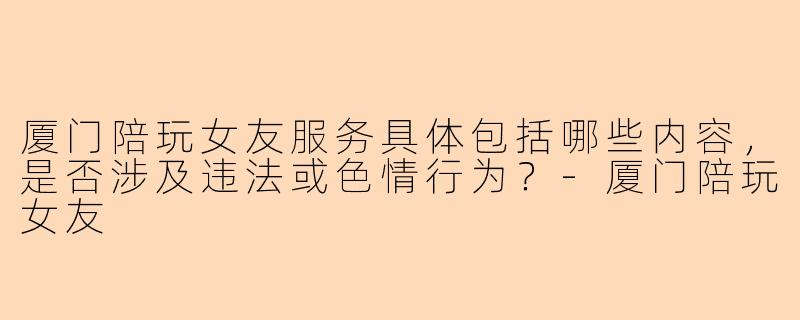厦门陪玩女友服务具体包括哪些内容，是否涉及违法或色情行为？