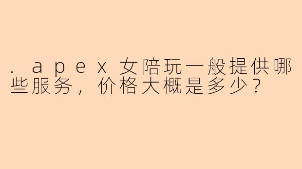 .apex女陪玩一般提供哪些服务，价格大概是多少？