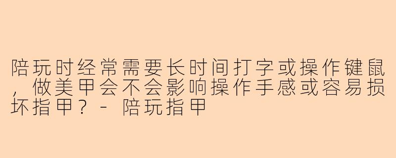 陪玩时经常需要长时间打字或操作键鼠，做美甲会不会影响操作手感或容易损坏指甲？