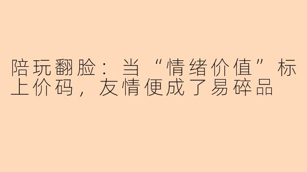 陪玩翻脸：当“情绪价值”标上价码，友情便成了易碎品