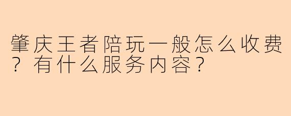 肇庆王者陪玩一般怎么收费？有什么服务内容？