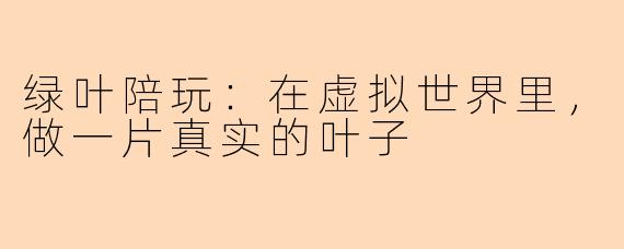 绿叶陪玩：在虚拟世界里，做一片真实的叶子
