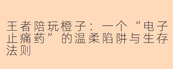 王者陪玩橙子：一个“电子止痛药”的温柔陷阱与生存法则