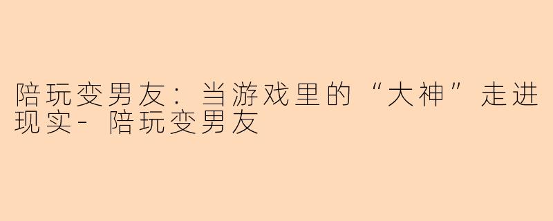 陪玩变男友：当游戏里的“大神”走进现实