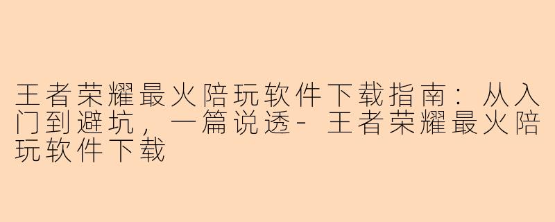 王者荣耀最火陪玩软件下载指南：从入门到避坑，一篇说透