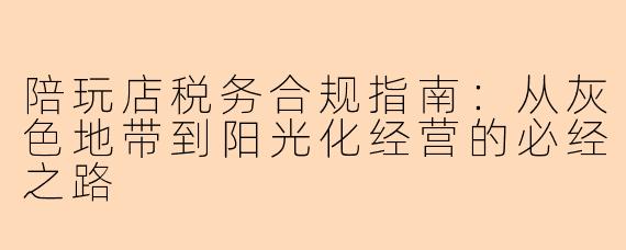 陪玩店税务合规指南：从灰色地带到阳光化经营的必经之路