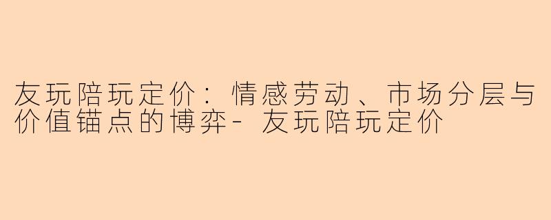 友玩陪玩定价：情感劳动、市场分层与价值锚点的博弈