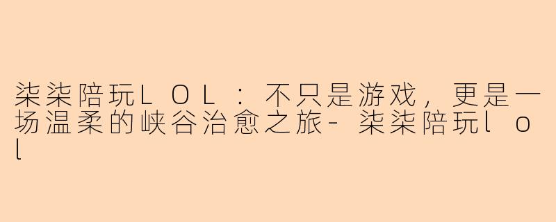 柒柒陪玩LOL：不只是游戏，更是一场温柔的峡谷治愈之旅