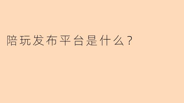 陪玩发布平台是什么？