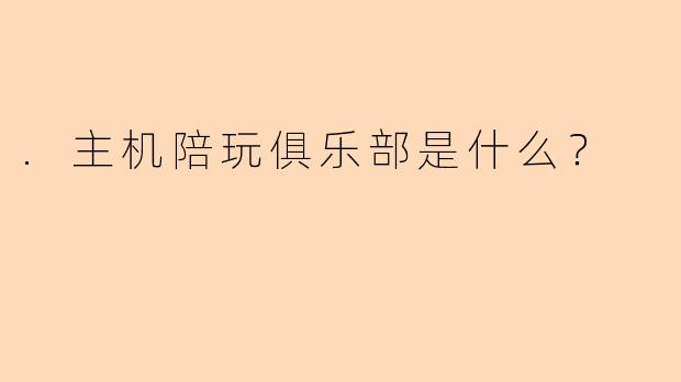 .主机陪玩俱乐部是什么？