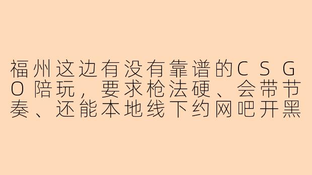 福州这边有没有靠谱的CSGO陪玩，要求枪法硬、会带节奏、还能本地线下约网吧开黑的？