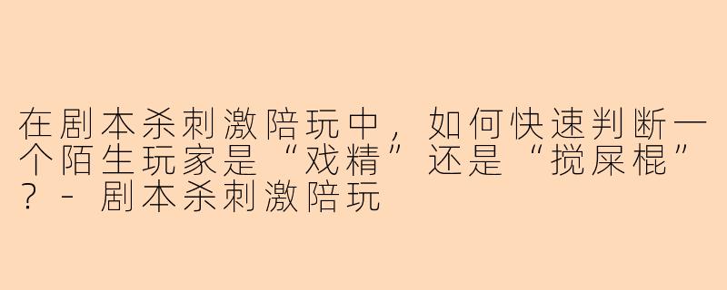 在剧本杀刺激陪玩中，如何快速判断一个陌生玩家是“戏精”还是“搅屎棍”？
