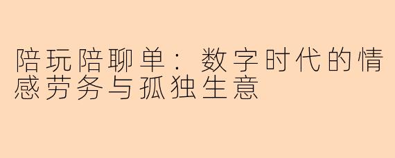 陪玩陪聊单：数字时代的情感劳务与孤独生意