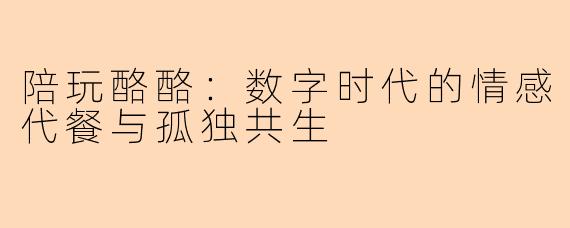 陪玩酪酪：数字时代的情感代餐与孤独共生
