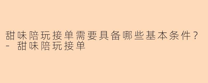 甜味陪玩接单需要具备哪些基本条件？