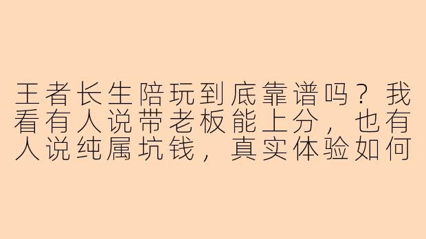 王者长生陪玩到底靠谱吗？我看有人说带老板能上分，也有人说纯属坑钱，真实体验如何？