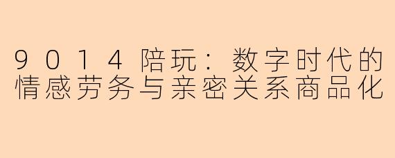 9014陪玩：数字时代的情感劳务与亲密关系商品化