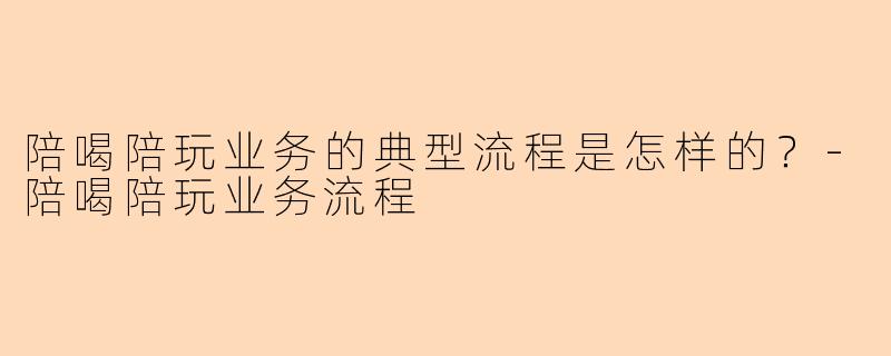 陪喝陪玩业务的典型流程是怎样的？