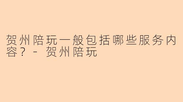 贺州陪玩一般包括哪些服务内容？