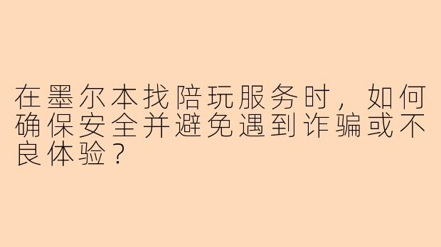 在墨尔本找陪玩服务时，如何确保安全并避免遇到诈骗或不良体验？