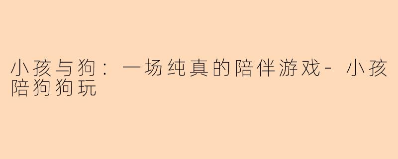 小孩与狗：一场纯真的陪伴游戏