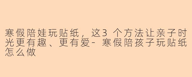 寒假陪娃玩贴纸，这3个方法让亲子时光更有趣、更有爱