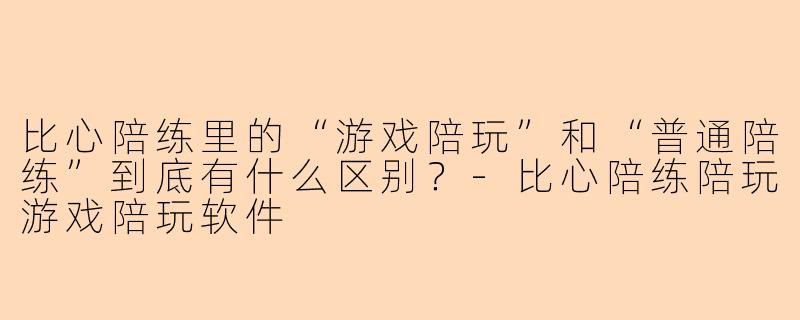 比心陪练里的“游戏陪玩”和“普通陪练”到底有什么区别？