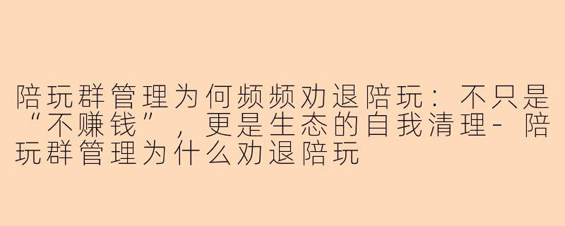 陪玩群管理为何频频劝退陪玩：不只是“不赚钱”，更是生态的自我清理