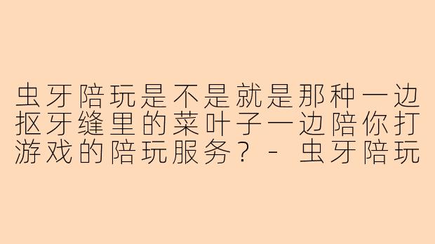 虫牙陪玩是不是就是那种一边抠牙缝里的菜叶子一边陪你打游戏的陪玩服务？