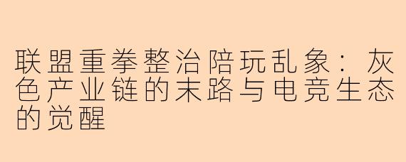 联盟重拳整治陪玩乱象：灰色产业链的末路与电竞生态的觉醒