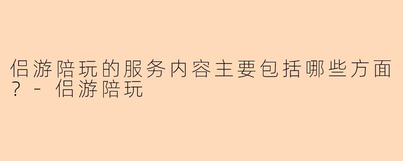 侣游陪玩的服务内容主要包括哪些方面？