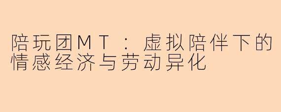 陪玩团MT：虚拟陪伴下的情感经济与劳动异化