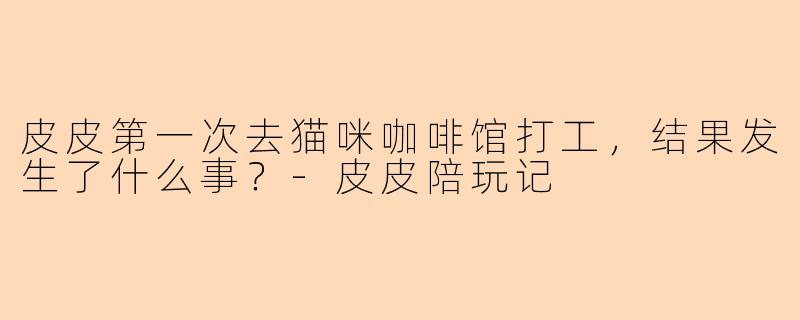 皮皮第一次去猫咪咖啡馆打工，结果发生了什么事？