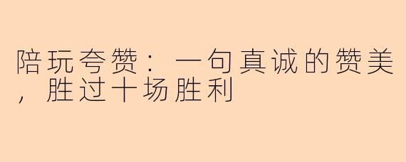 陪玩夸赞：一句真诚的赞美，胜过十场胜利