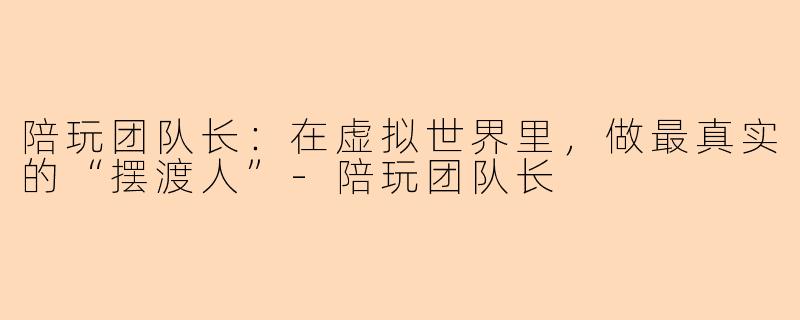陪玩团队长：在虚拟世界里，做最真实的“摆渡人”