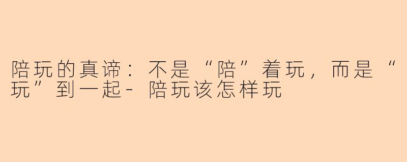 陪玩的真谛：不是“陪”着玩，而是“玩”到一起