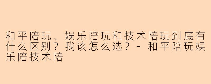 和平陪玩、娱乐陪玩和技术陪玩到底有什么区别？我该怎么选？