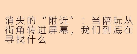 消失的“附近”：当陪玩从街角转进屏幕，我们到底在寻找什么