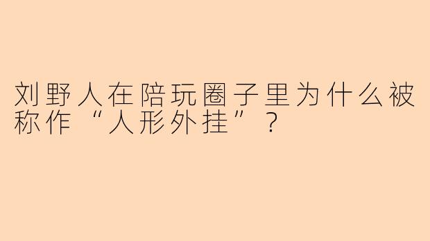 刘野人在陪玩圈子里为什么被称作“人形外挂”？