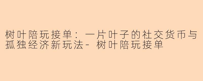 树叶陪玩接单：一片叶子的社交货币与孤独经济新玩法