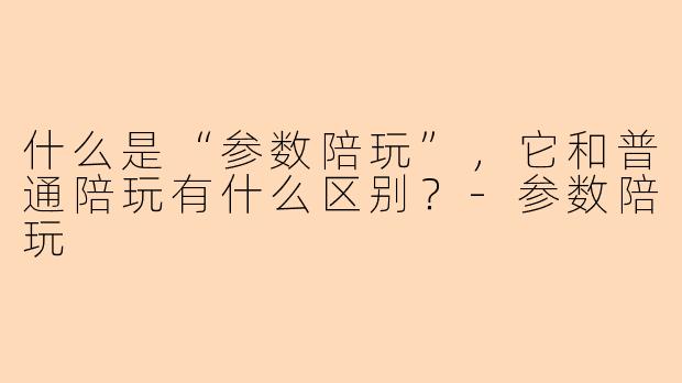 什么是“参数陪玩”，它和普通陪玩有什么区别？