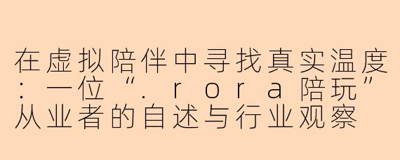 在虚拟陪伴中寻找真实温度：一位“.rora陪玩”从业者的自述与行业观察