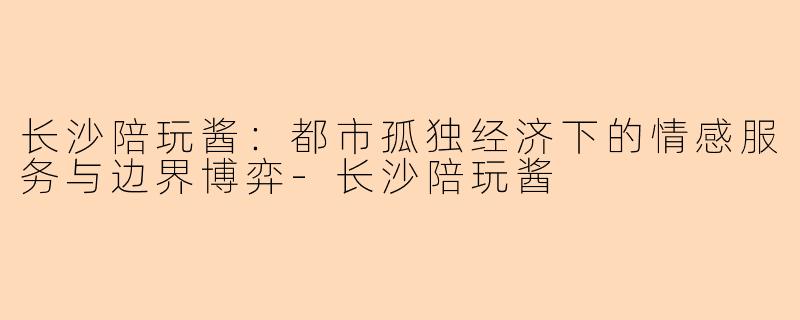 长沙陪玩酱：都市孤独经济下的情感服务与边界博弈