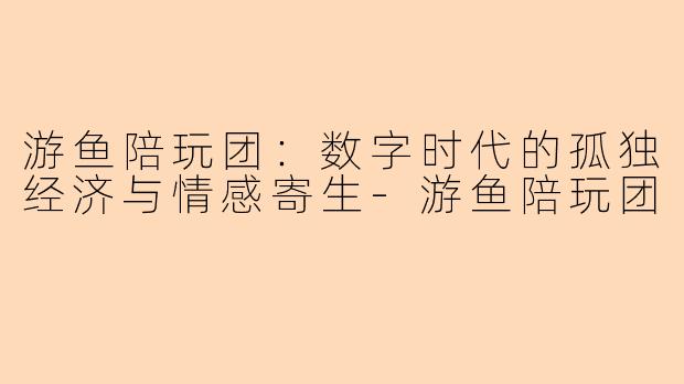 游鱼陪玩团：数字时代的孤独经济与情感寄生