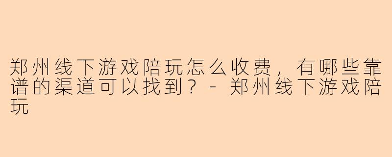 郑州线下游戏陪玩怎么收费，有哪些靠谱的渠道可以找到？