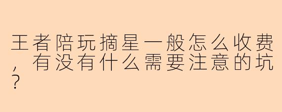王者陪玩摘星一般怎么收费，有没有什么需要注意的坑？
