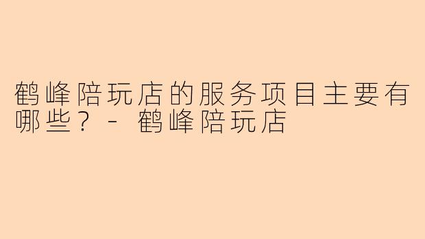 鹤峰陪玩店的服务项目主要有哪些？