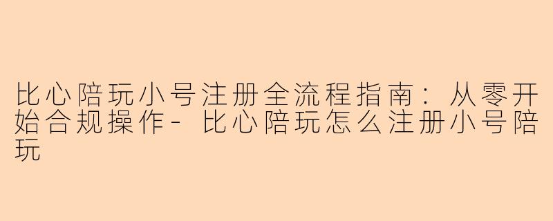 比心陪玩小号注册全流程指南：从零开始合规操作